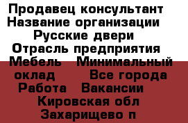 Продавец-консультант › Название организации ­ "Русские двери" › Отрасль предприятия ­ Мебель › Минимальный оклад ­ 1 - Все города Работа » Вакансии   . Кировская обл.,Захарищево п.